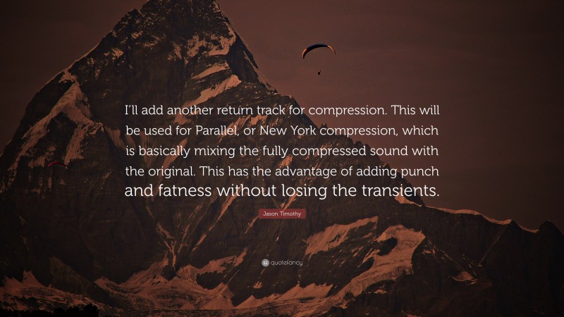 Jason Timothy Quote: “I’ll add another return track for compression. This will be used for Parallel, or New York compression, which is basically mixing the fully compressed sound with the original. This has the advantage of adding punch and fatness without losing the transients.”