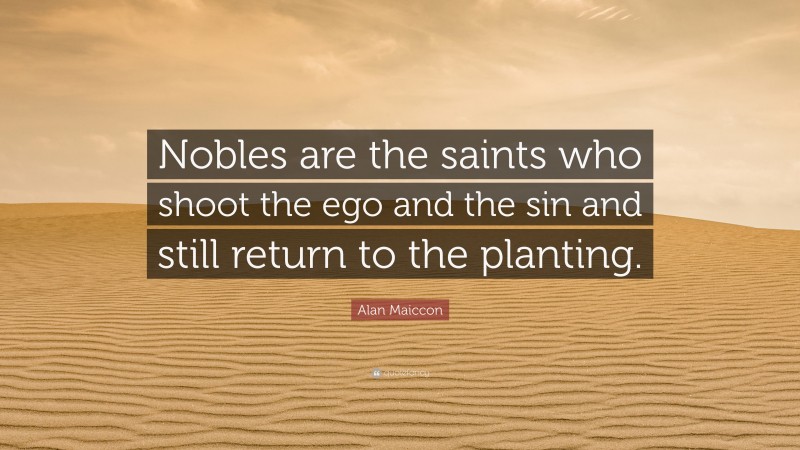 Alan Maiccon Quote: “Nobles are the saints who shoot the ego and the sin and still return to the planting.”