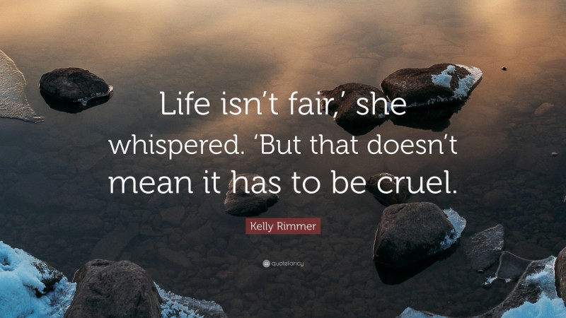 Kelly Rimmer Quote: “Life isn’t fair,’ she whispered. ‘But that doesn’t mean it has to be cruel.”