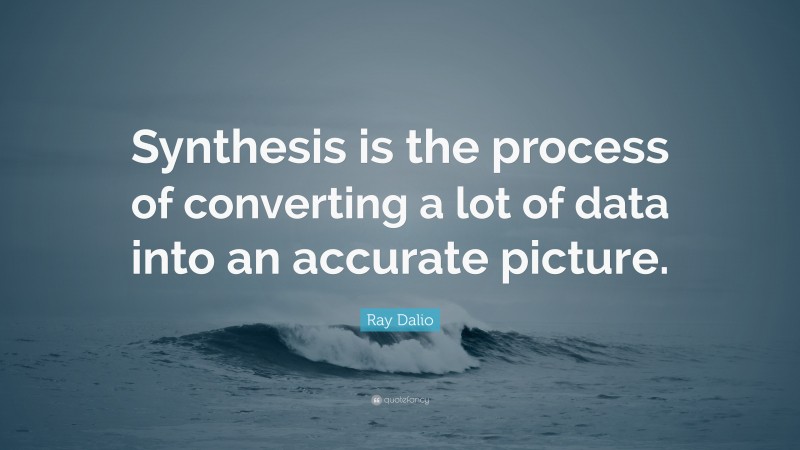 Ray Dalio Quote: “Synthesis is the process of converting a lot of data into an accurate picture.”