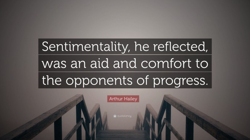 Arthur Hailey Quote: “Sentimentality, he reflected, was an aid and comfort to the opponents of progress.”