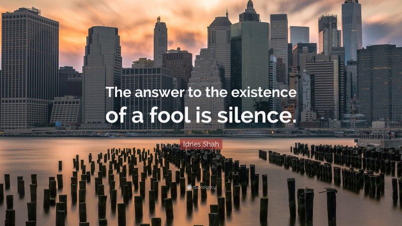 Idries Shah Quote: “The answer to the existence of a fool is silence.”