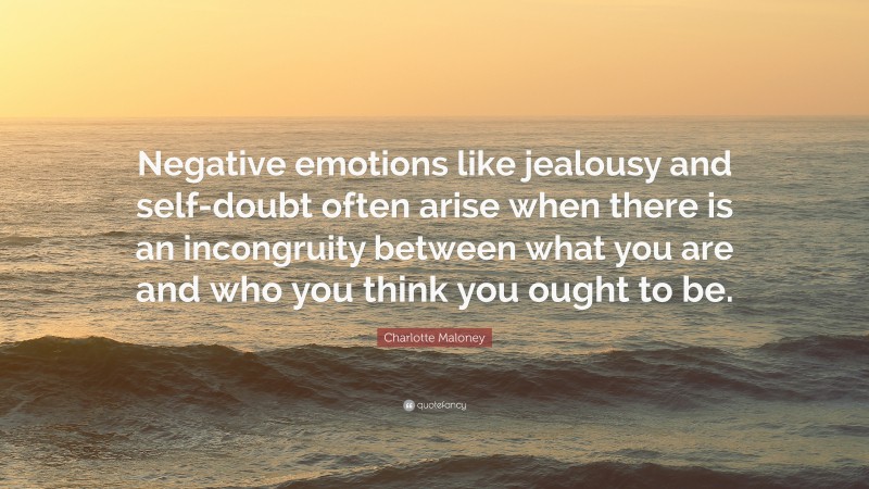 Charlotte Maloney Quote: “Negative emotions like jealousy and self-doubt often arise when there is an incongruity between what you are and who you think you ought to be.”