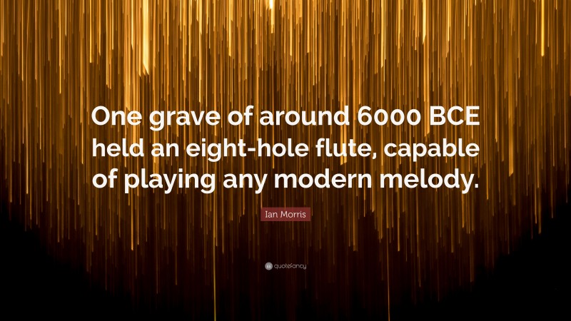 Ian Morris Quote: “One grave of around 6000 BCE held an eight-hole flute, capable of playing any modern melody.”