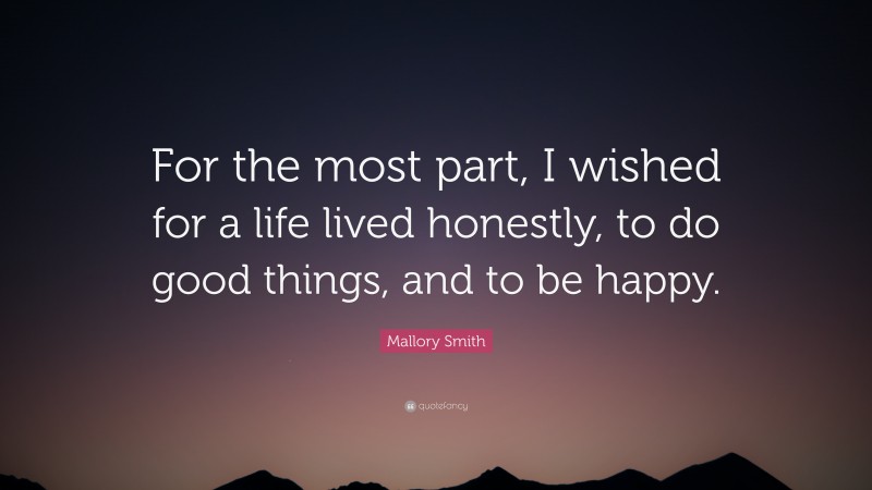 Mallory Smith Quote: “For the most part, I wished for a life lived honestly, to do good things, and to be happy.”