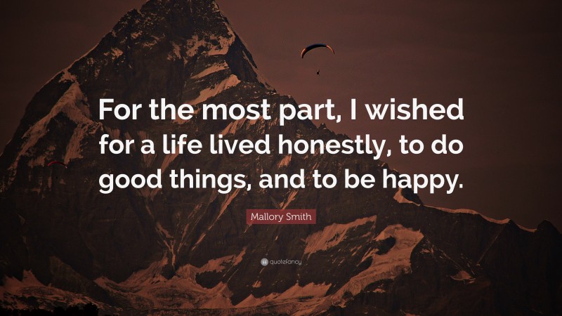 Mallory Smith Quote: “For the most part, I wished for a life lived honestly, to do good things, and to be happy.”