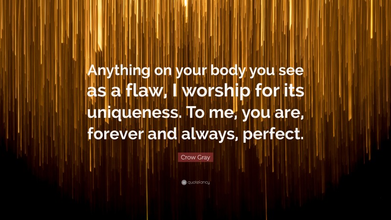 Crow Gray Quote: “Anything on your body you see as a flaw, I worship for its uniqueness. To me, you are, forever and always, perfect.”