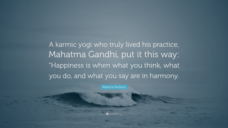 Rebecca Pacheco Quote: “A karmic yogi who truly lived his practice, Mahatma Gandhi, put it this way: “Happiness is when what you think, what you do, and what you say are in harmony.”