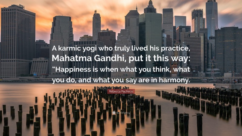 Rebecca Pacheco Quote: “A karmic yogi who truly lived his practice, Mahatma Gandhi, put it this way: “Happiness is when what you think, what you do, and what you say are in harmony.”