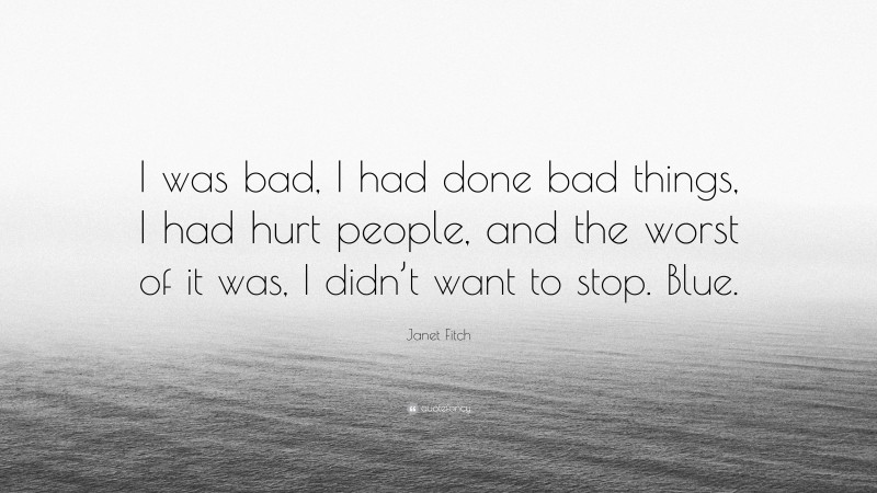 Janet Fitch Quote: “I was bad, I had done bad things, I had hurt people, and the worst of it was, I didn’t want to stop. Blue.”