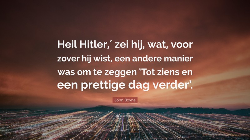 John Boyne Quote: “Heil Hitler,′ zei hij, wat, voor zover hij wist, een andere manier was om te zeggen ‘Tot ziens en een prettige dag verder’.”