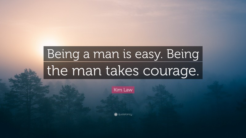 Kim Law Quote: “Being a man is easy. Being the man takes courage.”