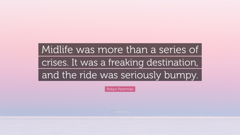 Robyn Peterman Quote: “Midlife was more than a series of crises. It was a freaking destination, and the ride was seriously bumpy.”