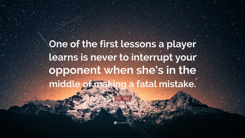 F.C. Yee Quote: “One of the first lessons a player learns is never to interrupt your opponent when she’s in the middle of making a fatal mistake.”