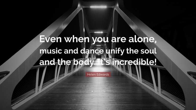 Helen Edwards Quote: “Even when you are alone, music and dance unify the soul and the body. It’s incredible!”