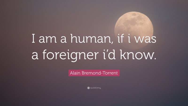 Alain Bremond-Torrent Quote: “I am a human, if i was a foreigner i’d know.”