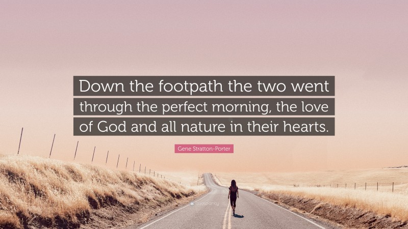 Gene Stratton-Porter Quote: “Down the footpath the two went through the perfect morning, the love of God and all nature in their hearts.”