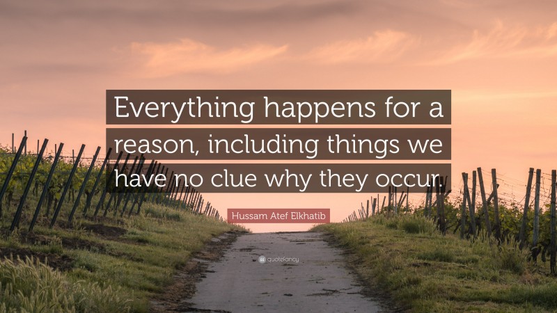 Hussam Atef Elkhatib Quote: “Everything happens for a reason, including things we have no clue why they occur.”