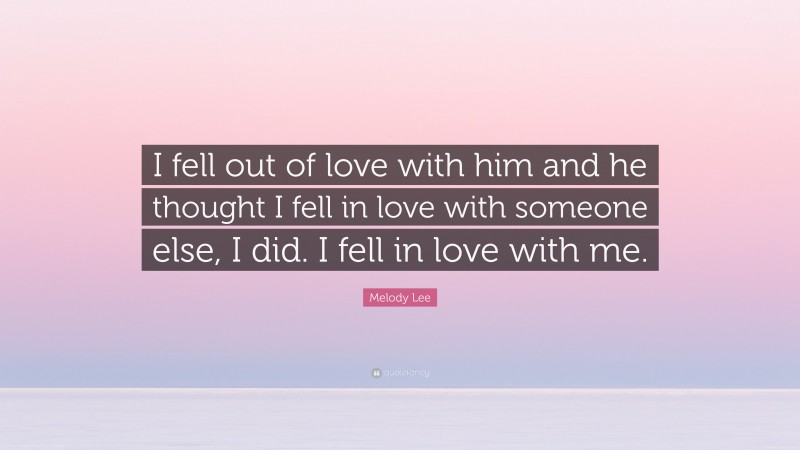 Melody Lee Quote: “I fell out of love with him and he thought I fell in love with someone else, I did. I fell in love with me.”