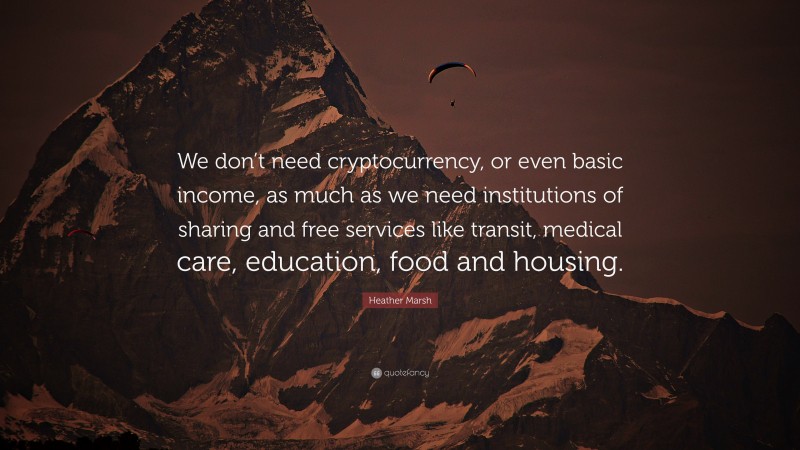 Heather Marsh Quote: “We don’t need cryptocurrency, or even basic income, as much as we need institutions of sharing and free services like transit, medical care, education, food and housing.”