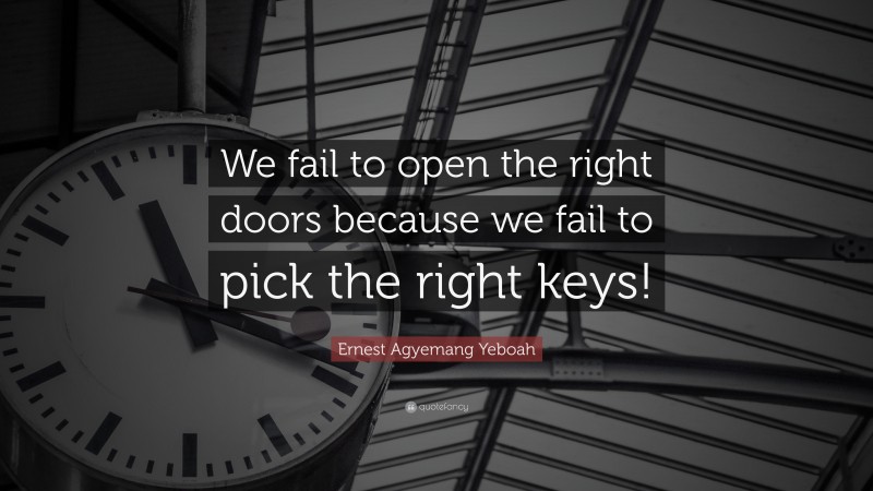 Ernest Agyemang Yeboah Quote: “We fail to open the right doors because we fail to pick the right keys!”