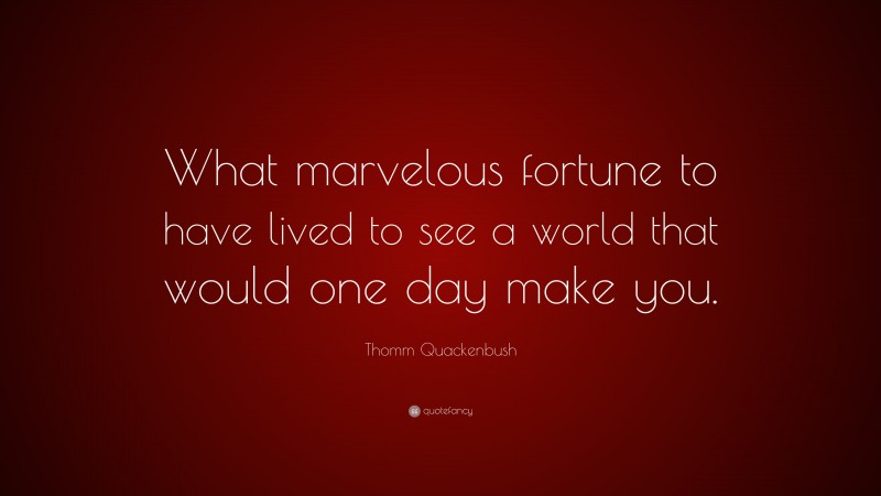 Thomm Quackenbush Quote: “What marvelous fortune to have lived to see a world that would one day make you.”