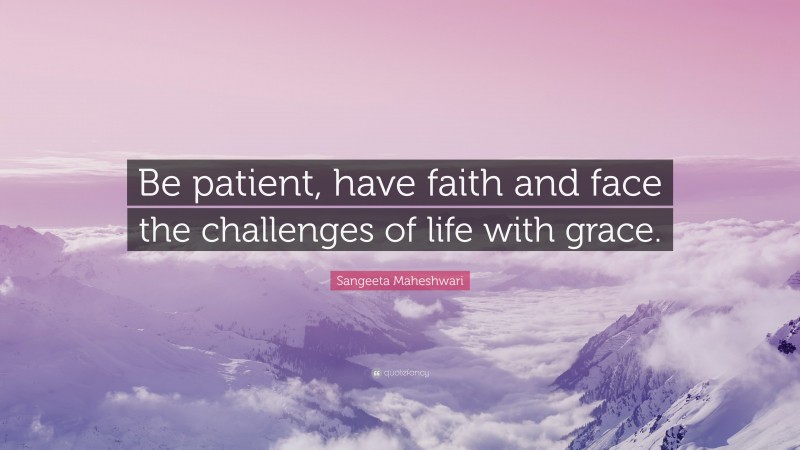 Sangeeta Maheshwari Quote: “Be patient, have faith and face the challenges of life with grace.”