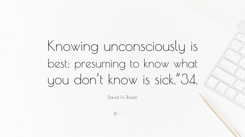 David H. Rosen Quote: “Knowing unconsciously is best; presuming to know what you don’t know is sick.”34.”
