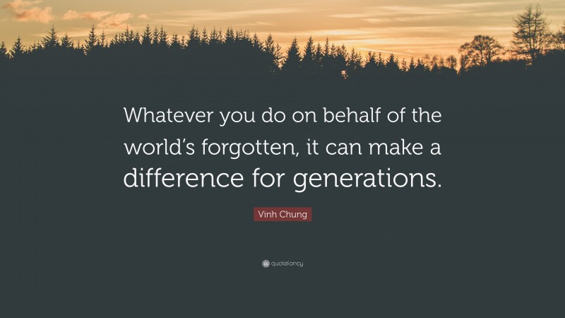 Vinh Chung Quote: “Whatever you do on behalf of the world’s forgotten, it can make a difference for generations.”