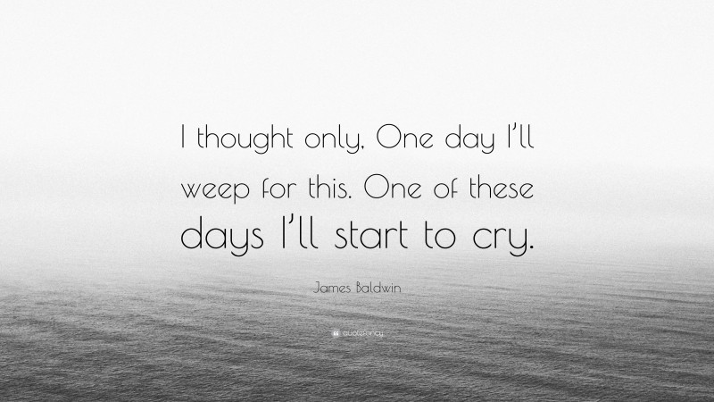 James Baldwin Quote: “I thought only, One day I’ll weep for this. One of these days I’ll start to cry.”