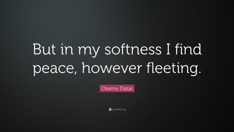 Osamu Dazai Quote: “But in my softness I find peace, however fleeting.”