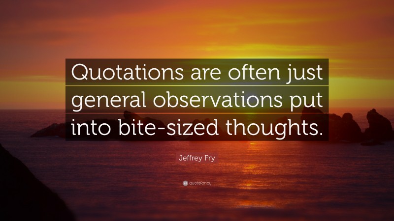 Jeffrey Fry Quote: “Quotations are often just general observations put into bite-sized thoughts.”