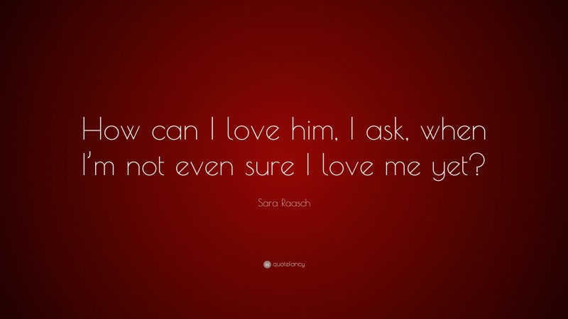 Sara Raasch Quote: “How can I love him, I ask, when I’m not even sure I love me yet?”