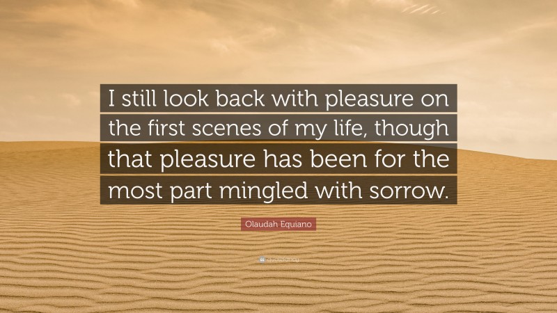 Olaudah Equiano Quote: “I still look back with pleasure on the first scenes of my life, though that pleasure has been for the most part mingled with sorrow.”
