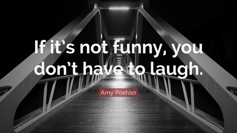 Amy Poehler Quote: “If it’s not funny, you don’t have to laugh.”