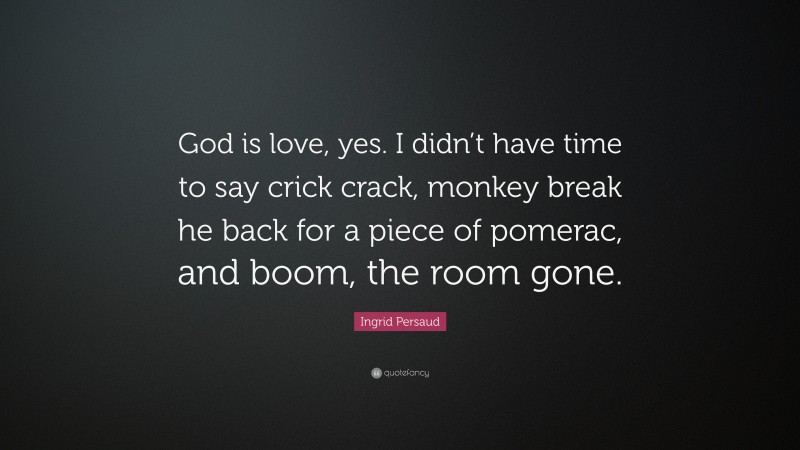 Ingrid Persaud Quote: “God is love, yes. I didn’t have time to say crick crack, monkey break he back for a piece of pomerac, and boom, the room gone.”