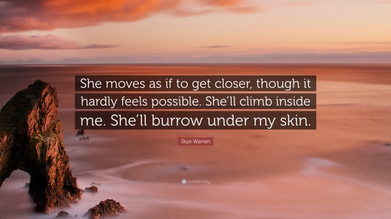 Skye Warren Quote: “She moves as if to get closer, though it hardly feels possible. She’ll climb inside me. She’ll burrow under my skin.”