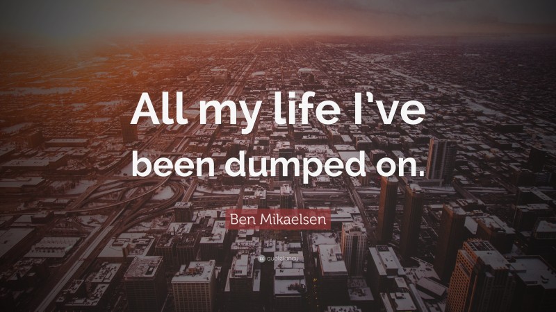 Ben Mikaelsen Quote: “All my life I’ve been dumped on.”