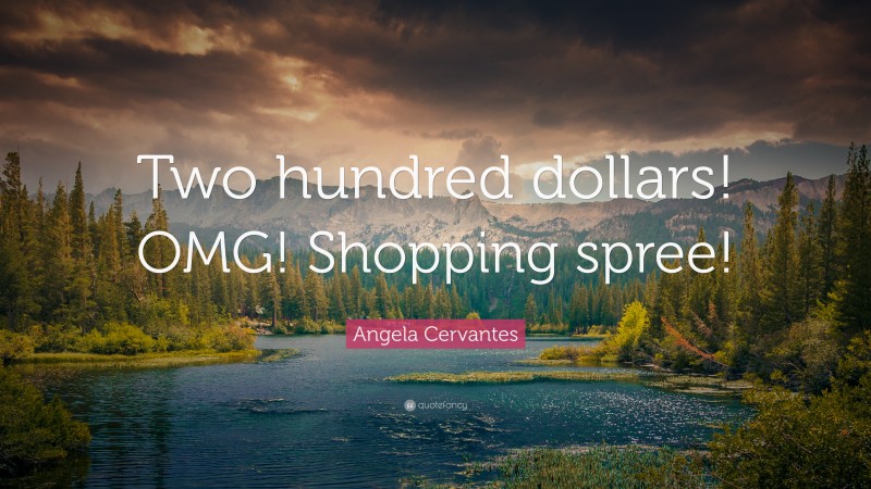 Angela Cervantes Quote: “Two hundred dollars! OMG! Shopping spree!”