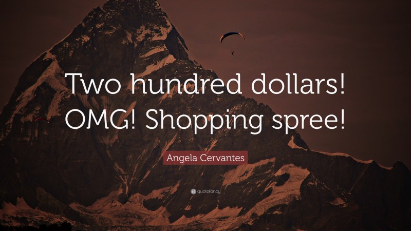 Angela Cervantes Quote: “Two hundred dollars! OMG! Shopping spree!”