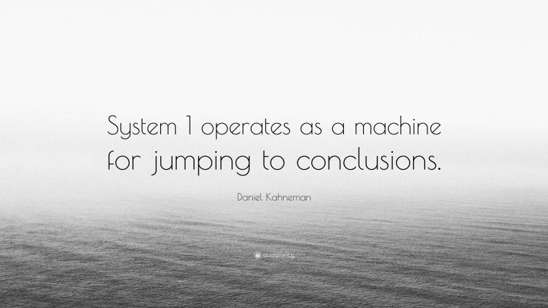 Daniel Kahneman Quote: “System 1 operates as a machine for jumping to conclusions.”
