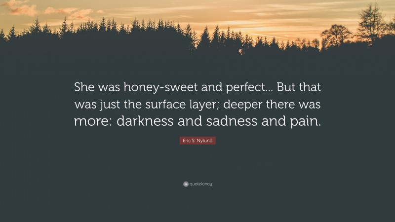 Eric S. Nylund Quote: “She was honey-sweet and perfect... But that was just the surface layer; deeper there was more: darkness and sadness and pain.”