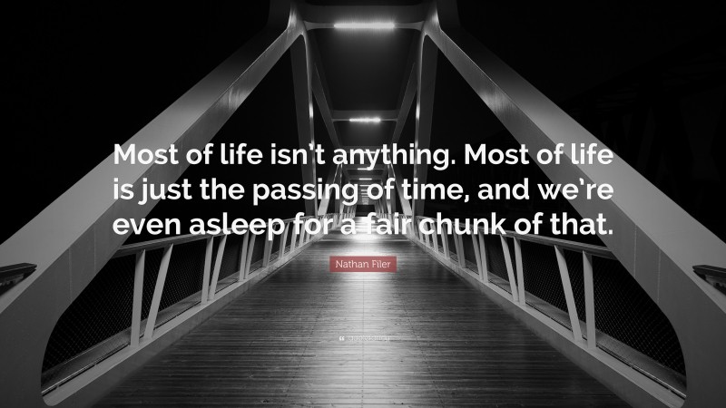 Nathan Filer Quote: “Most of life isn’t anything. Most of life is just the passing of time, and we’re even asleep for a fair chunk of that.”