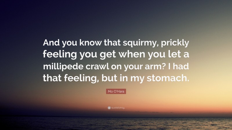 Mo O'Hara Quote: “And you know that squirmy, prickly feeling you get when you let a millipede crawl on your arm? I had that feeling, but in my stomach.”