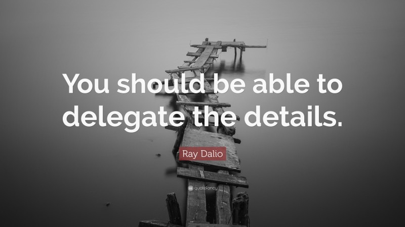 Ray Dalio Quote: “You should be able to delegate the details.”