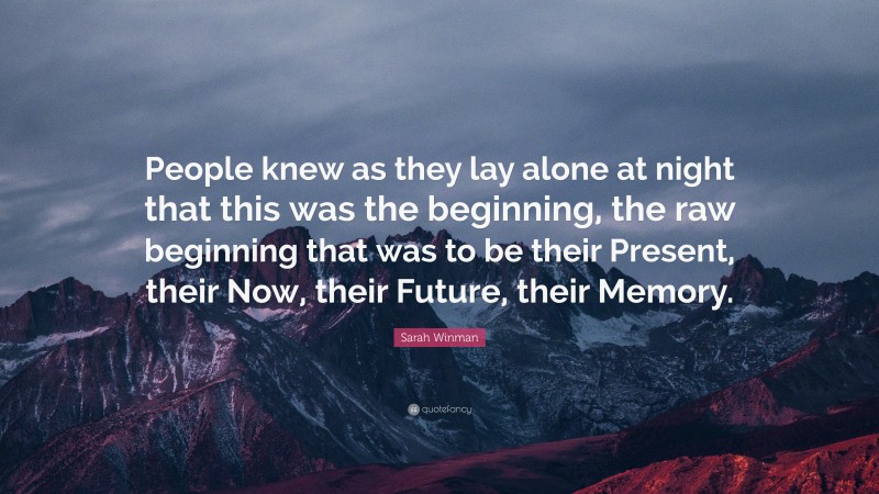 Sarah Winman Quote: “People knew as they lay alone at night that this was the beginning, the raw beginning that was to be their Present, their Now, their Future, their Memory.”