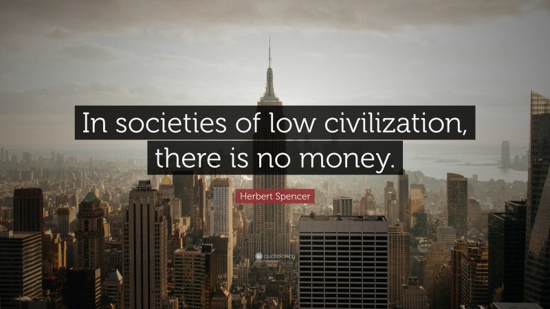 Herbert Spencer Quote: “In societies of low civilization, there is no money.”