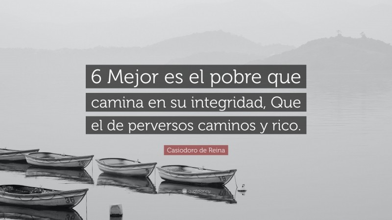 Casiodoro de Reina Quote: “6 Mejor es el pobre que camina en su integridad, Que el de perversos caminos y rico.”