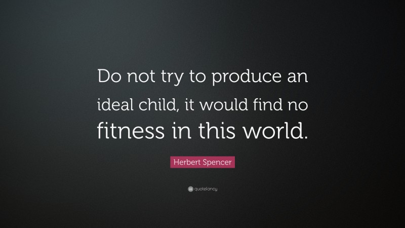 Herbert Spencer Quote: “Do not try to produce an ideal child, it would find no fitness in this world.”