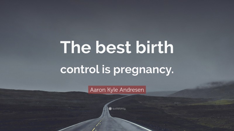Aaron Kyle Andresen Quote: “The best birth control is pregnancy.”